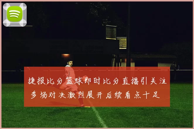 捷报比分篮球即时比分直播引关注 多场对决激烈展开后续看点十足