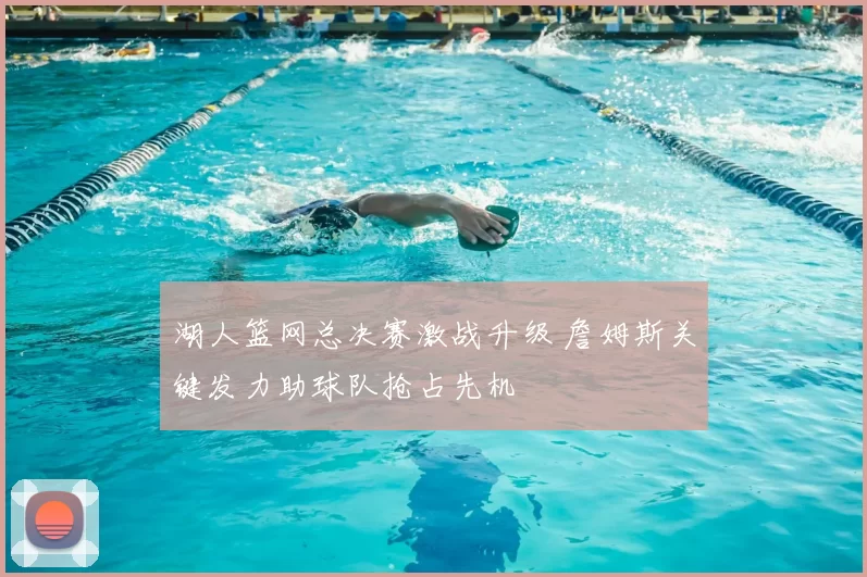 湖人篮网总决赛激战升级 詹姆斯关键发力助球队抢占先机