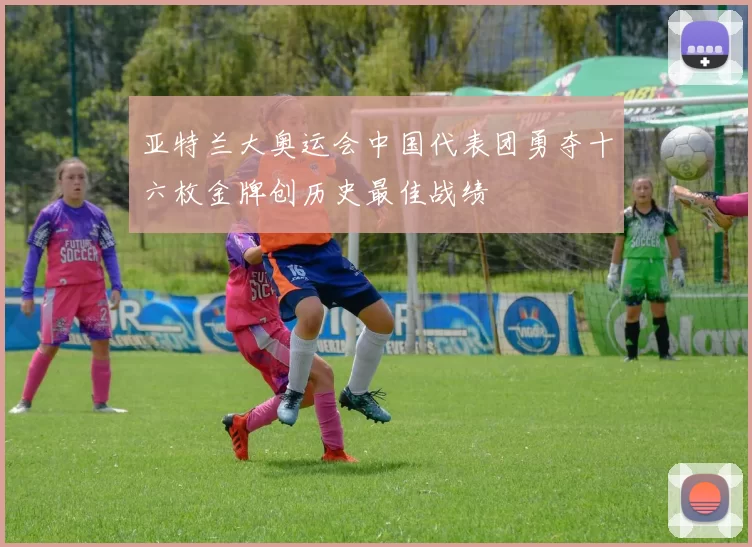 亚特兰大奥运会中国代表团勇夺十六枚金牌创历史最佳战绩