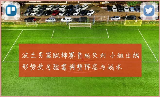 波兰男篮欧锦赛首轮失利 小组出线形势受考验需调整阵容与战术