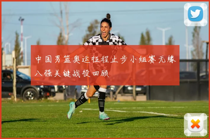 中国男篮奥运征程止步小组赛无缘八强关键战役回顾