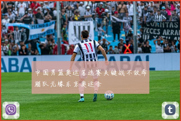 中国男篮奥运落选赛关键战不敌希腊队无缘东京奥运会